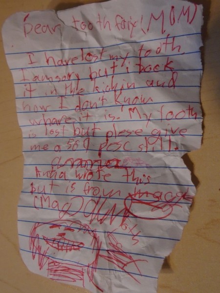 Can you read this? It says, "Dear tooth fary (Mom) I have lost my tooth. I am sorry but I took it in the kichin and now I don't know whare it is! My tooth is lost but plese give me a 50 cent pese still. Anna wrote this but is from maggie."